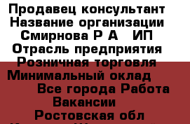 Продавец-консультант › Название организации ­ Смирнова Р.А., ИП › Отрасль предприятия ­ Розничная торговля › Минимальный оклад ­ 30 000 - Все города Работа » Вакансии   . Ростовская обл.,Каменск-Шахтинский г.